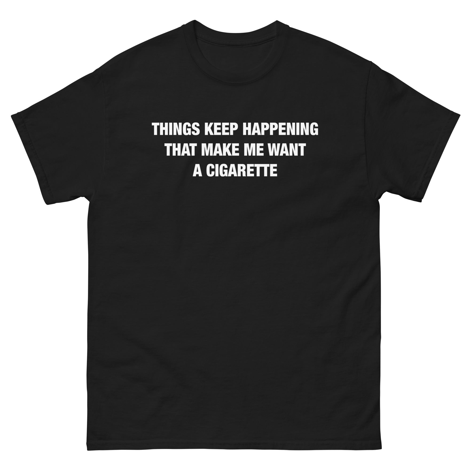 i want a cigarette Things Keep Happening That Make Me Want A Cigarette Text Tee i want a cigarette Things Keep Happening That Make Me Want A Cigarette Text Tee