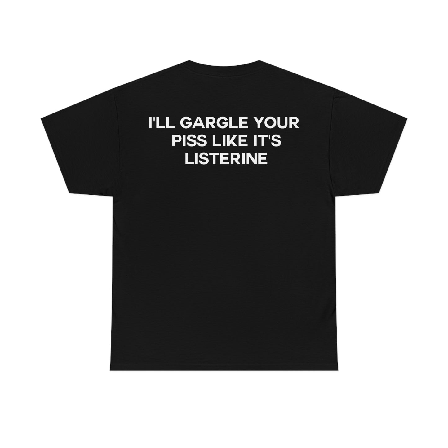 I'll Gargle Your Piss Like It's Listerine.