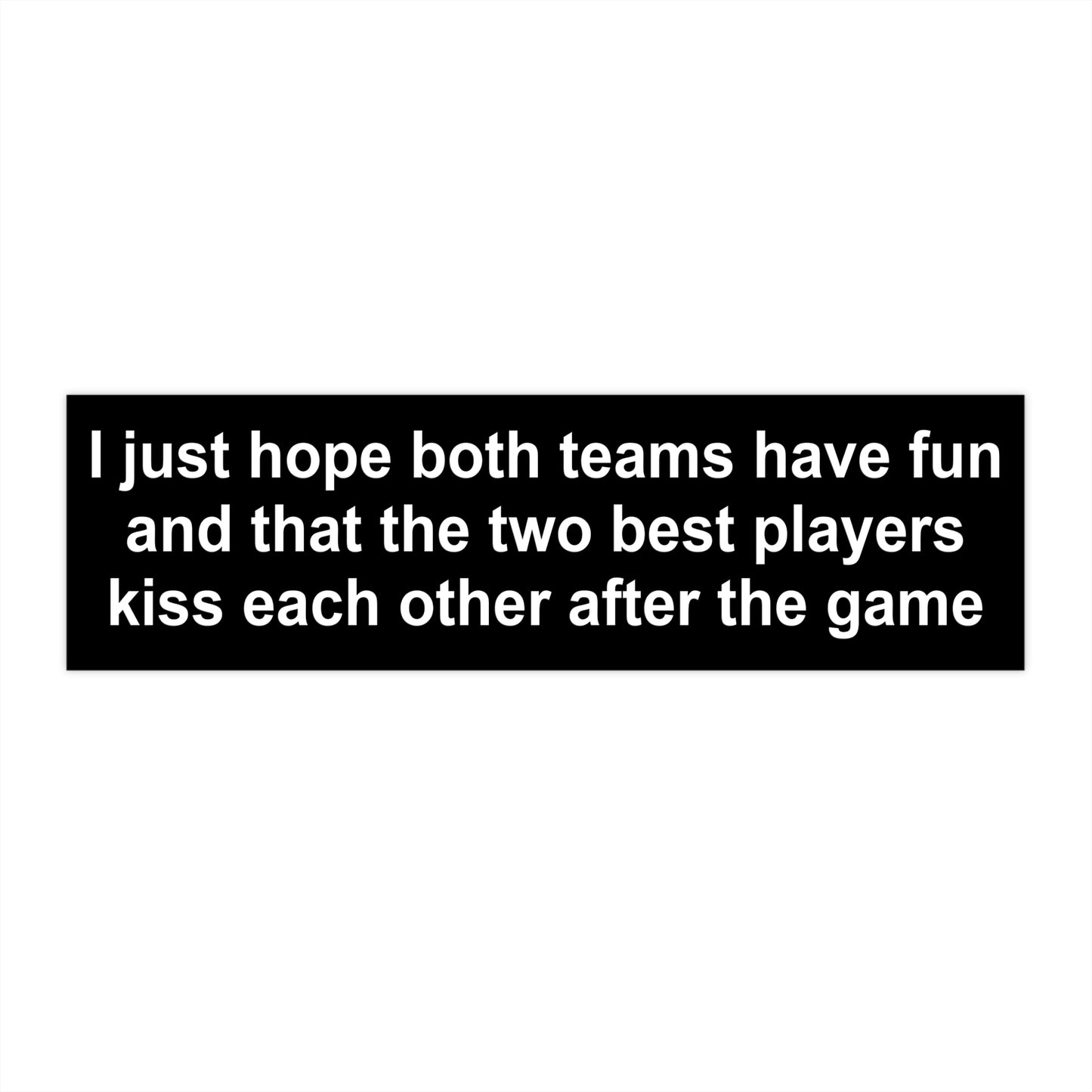 I Just Hope Both Teams Have Fun And That The Two Best Players Kiss Each Other After The Game Bumper Sticker.