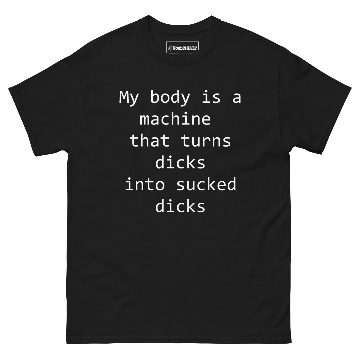 My body is a machine that turns dicks into sucked dicks.