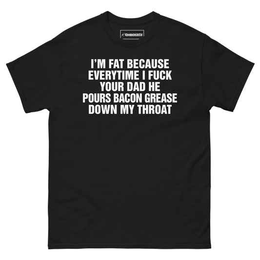 I'm Fat Because Everytime I Fuck Your Dad He Pour Bacon Grease Down My Throat.