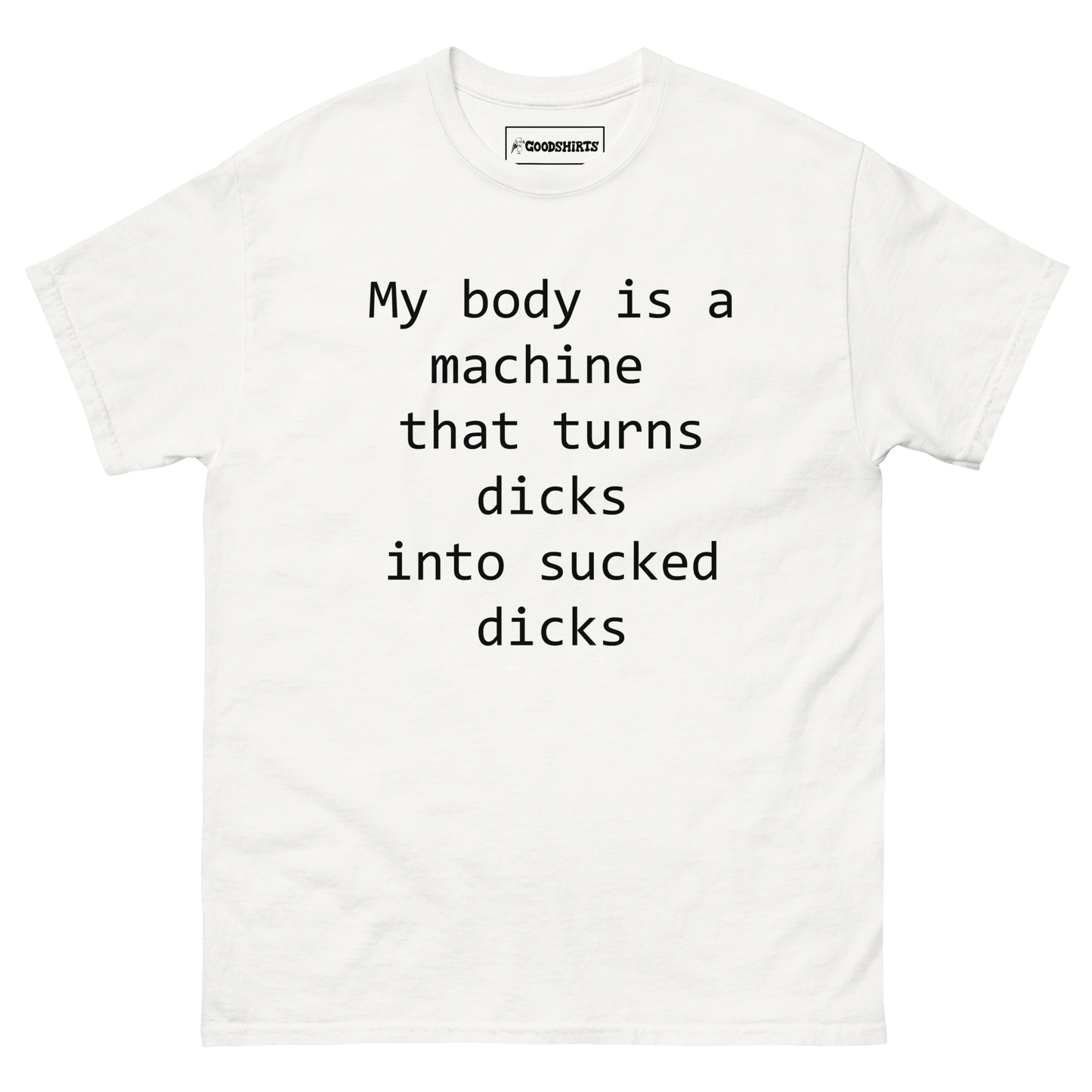 My body is a machine that turns dicks into sucked dicks.